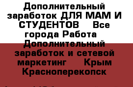 Дополнительный заработок ДЛЯ МАМ И СТУДЕНТОВ. - Все города Работа » Дополнительный заработок и сетевой маркетинг   . Крым,Красноперекопск